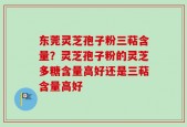 东莞灵芝孢子粉三萜含量？灵芝孢子粉的灵芝多糖含量高好还是三萜含量高好