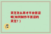 灵芝怎么弄才不会苦涩呢(如何制作不苦涩的灵芝？)