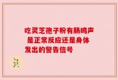 吃灵芝孢子粉有肠鸣声 是正常反应还是身体发出的警告信号
