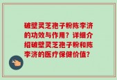 破壁灵芝孢子粉陈李济的功效与作用？详细介绍破壁灵芝孢子粉和陈李济的医疗保健价值？
