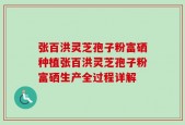 张百洪灵芝孢子粉富硒种植张百洪灵芝孢子粉富硒生产全过程详解