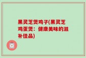 黑灵芝煲鸡子(黑灵芝鸡蛋煲：健康美味的滋补佳品)