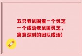五只老鼠围着一个灵芝一个成语老鼠围灵芝，寓意深刻的团队成语)