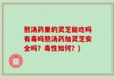 熬汤药里的灵芝能吃吗有毒吗熬汤药加灵芝安全吗？毒性如何？)