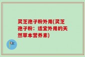灵芝孢子粉外用(灵芝孢子粉：适宜外用的天然草本营养素)