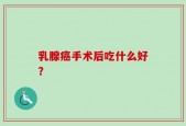 乳腺癌手术后吃什么好？