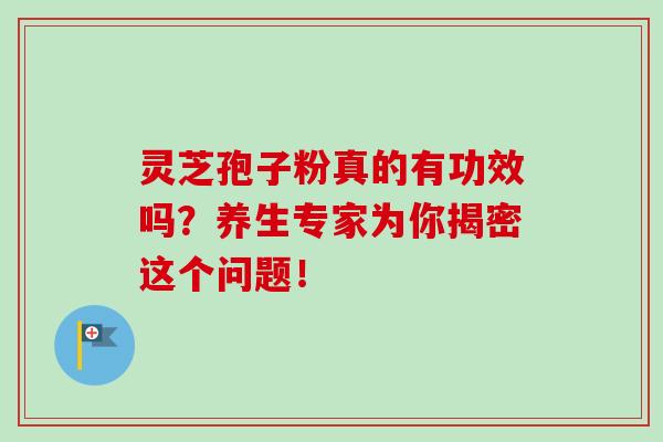 灵芝孢子粉真的有功效吗？养生专家为你揭密这个问题！