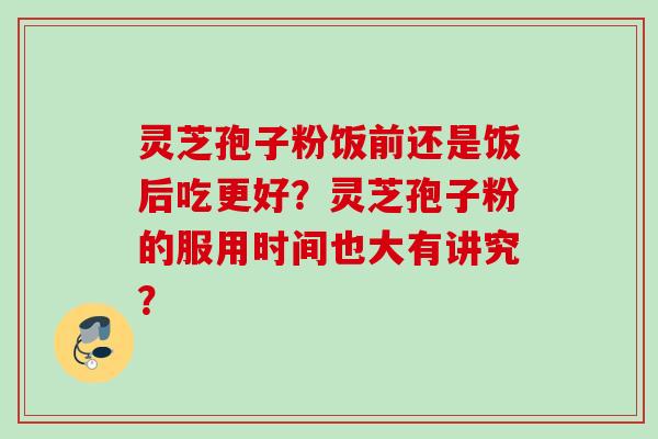 灵芝孢子粉饭前还是饭后吃更好？灵芝孢子粉的服用时间也大有讲究？