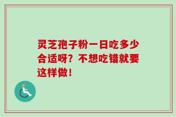 灵芝孢子粉一日吃多少合适呀？不想吃错就要这样做！