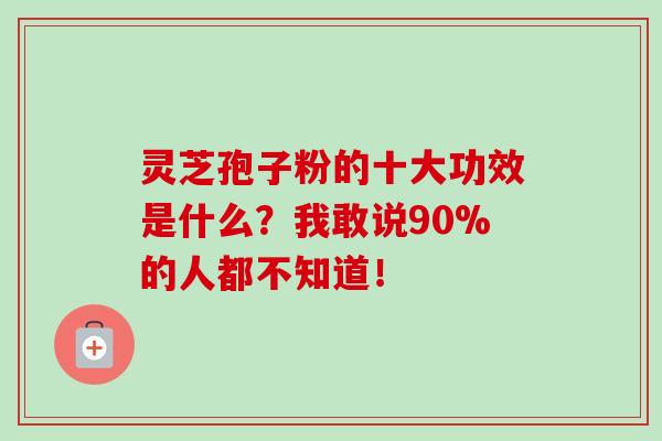 灵芝孢子粉的十大功效是什么？我敢说90%的人都不知道！