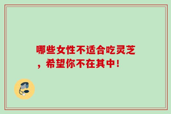 哪些女性不适合吃灵芝，希望你不在其中！