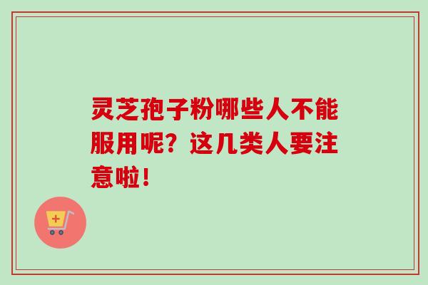 灵芝孢子粉哪些人不能服用呢？这几类人要注意啦！