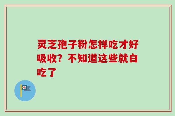 灵芝孢子粉怎样吃才好吸收？不知道这些就白吃了