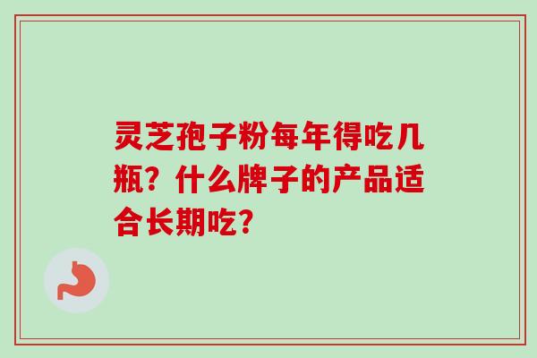 灵芝孢子粉每年得吃几瓶？什么牌子的产品适合长期吃？