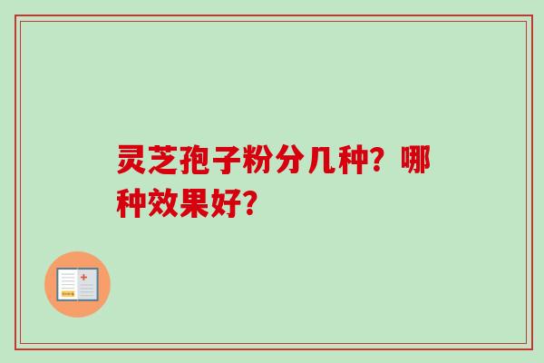 灵芝孢子粉分几种？哪种效果好？