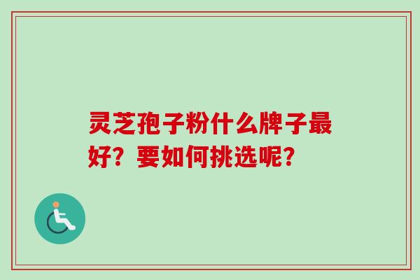 灵芝孢子粉什么牌子最好？要如何挑选呢？