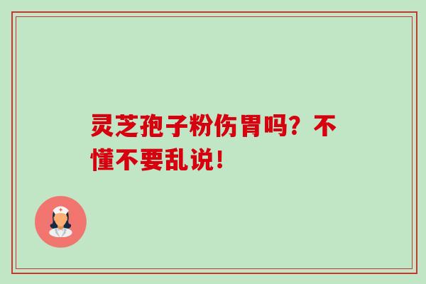 灵芝孢子粉伤胃吗？不懂不要乱说！