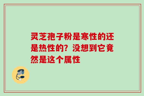 灵芝孢子粉是寒性的还是热性的？没想到它竟然是这个属性