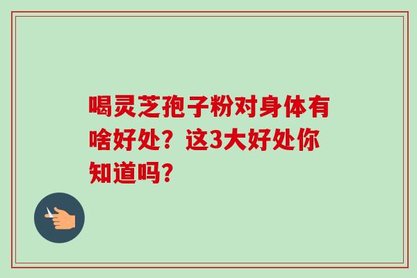 喝灵芝孢子粉对身体有啥好处？这3大好处你知道吗？