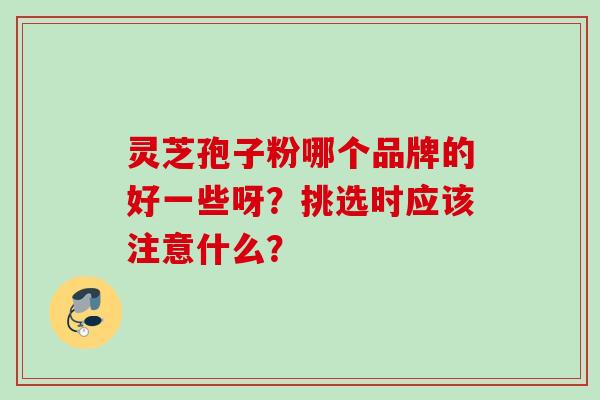 灵芝孢子粉哪个品牌的好一些呀？挑选时应该注意什么？