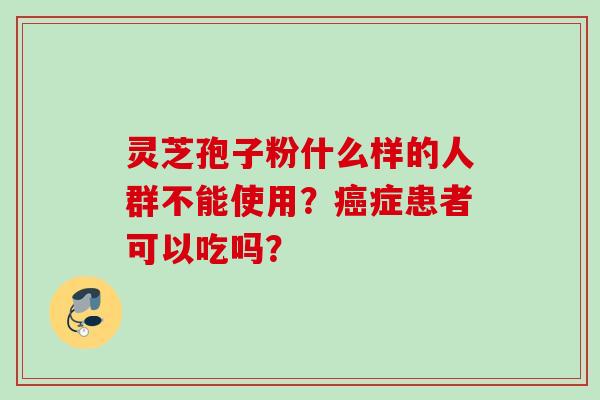 灵芝孢子粉什么样的人群不能使用？癌症患者可以吃吗？