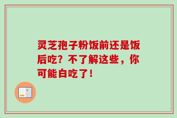 灵芝孢子粉饭前还是饭后吃？不了解这些，你可能白吃了！