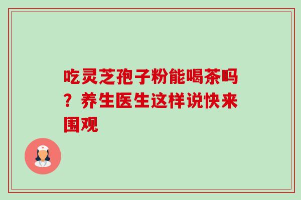 吃灵芝孢子粉能喝茶吗？养生医生这样说快来围观