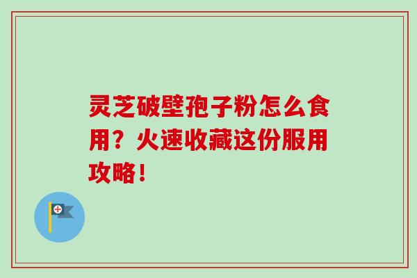 灵芝破壁孢子粉怎么食用？火速收藏这份服用攻略！