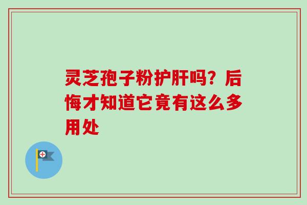 灵芝孢子粉吗？后悔才知道它竟有这么多用处