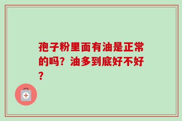 孢子粉里面有油是正常的吗？油多到底好不好？