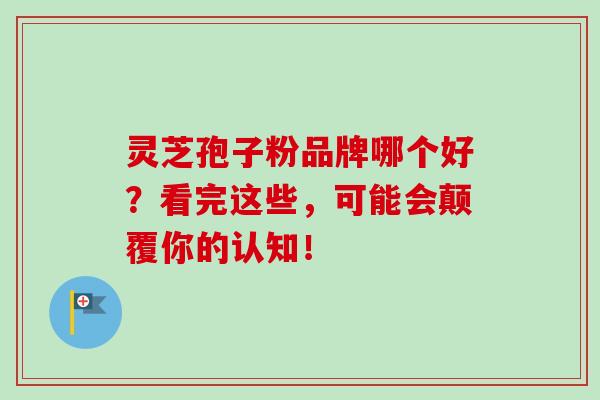 灵芝孢子粉品牌哪个好？看完这些，可能会颠覆你的认知！