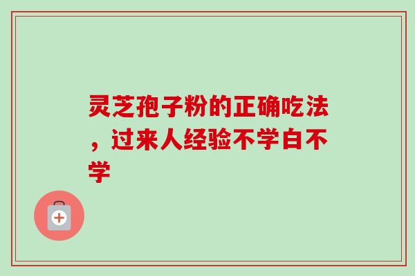 灵芝孢子粉的正确吃法,过来人经验不学白不学 灵芝孢子粉的正确吃法,过来人经验不学白不学