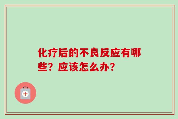 后的不良反应有哪些?应该怎么办? 后的不良反应有哪些?应该怎么办?