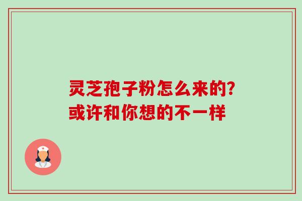 灵芝孢子粉怎么来的?或许和你想的不一样 灵芝孢子粉怎么来的?或许和你想的不一样