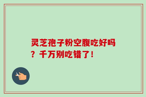 灵芝孢子粉空腹吃好吗？千万别吃错了！
