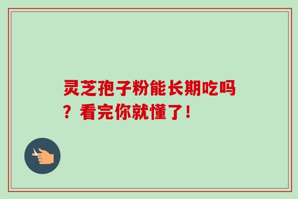 灵芝孢子粉能长期吃吗？看完你就懂了！