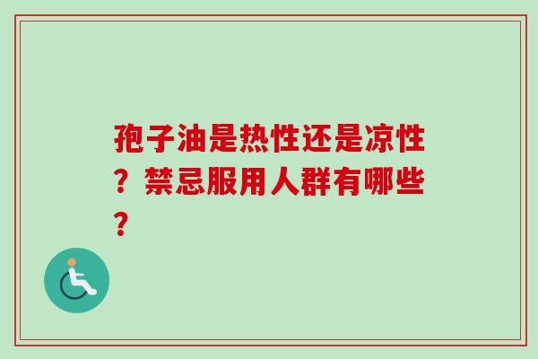 孢子油是热性还是凉性？禁忌服用人群有哪些？