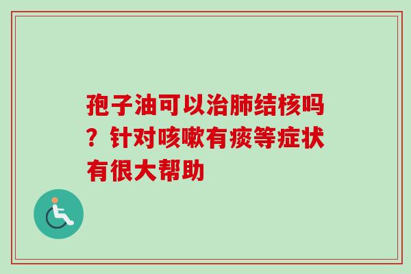 孢子油可以结核吗？针对有痰等症状有很大帮助