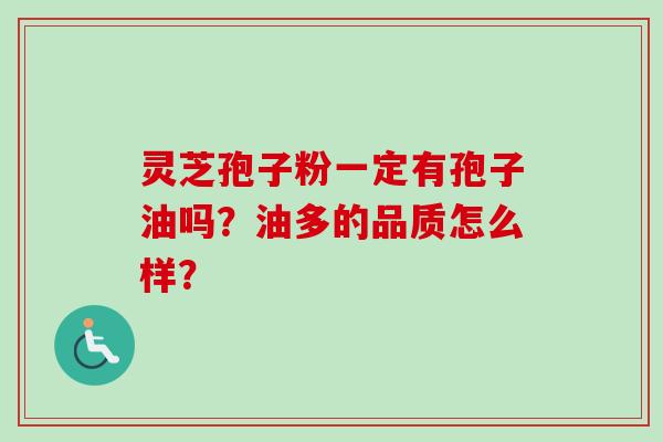 灵芝孢子粉一定有孢子油吗?油多的品质怎么样? 灵芝孢子粉一定有孢子油吗?油多的品质怎么样?