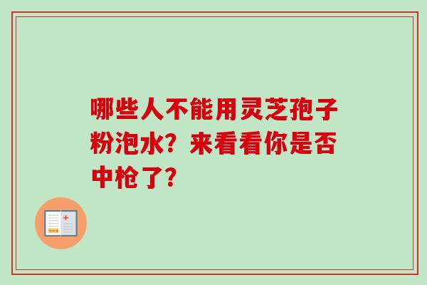 哪些人不能用灵芝孢子粉泡水?来看看你是否中枪了? 哪些人不能用灵芝孢子粉泡水?来看看你是否中枪了?