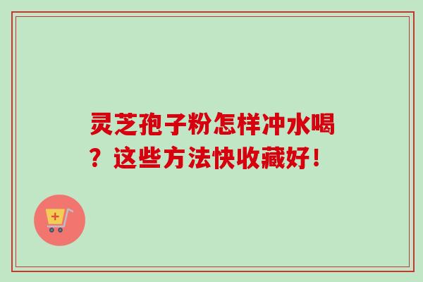 灵芝孢子粉怎样冲水喝？这些方法快收藏好！
