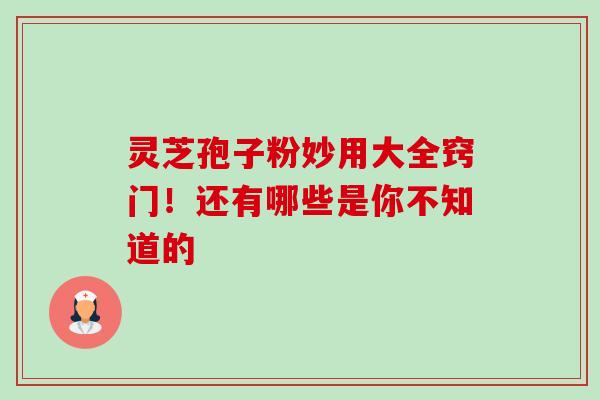 灵芝孢子粉妙用大全窍门!还有哪些是你不知道的 灵芝孢子粉妙用大全窍门!还有哪些是你不知道的