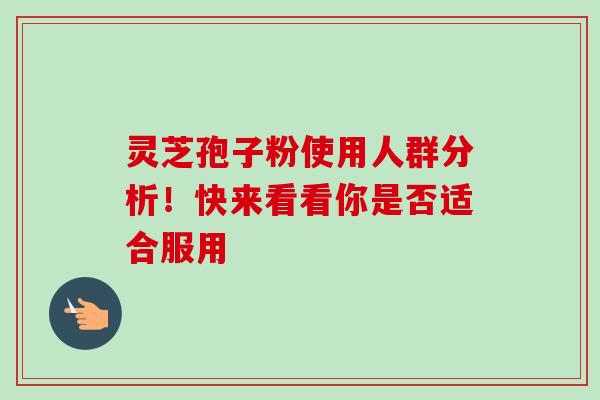 灵芝孢子粉使用人群分析！快来看看你是否适合服用