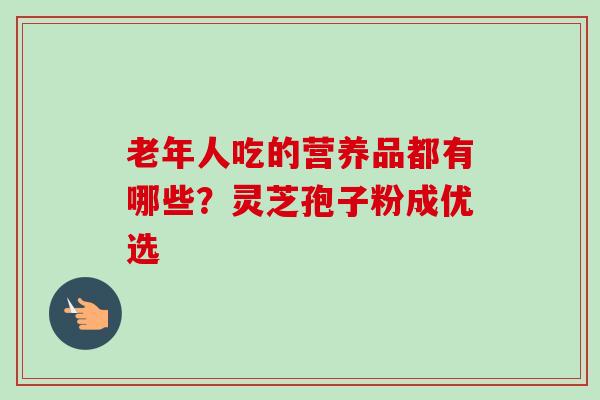 老年人吃的营养品都有哪些？灵芝孢子粉成优选
