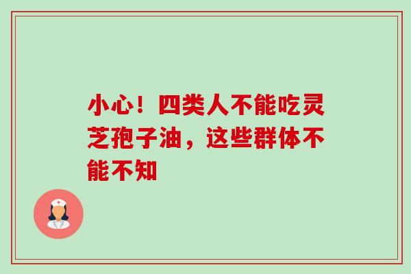 小心!四类人不能吃灵芝孢子油,这些群体不能不知 小心!四类人不能吃灵芝孢子油,这些群体不能不知