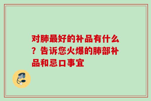 对肺最好的补品有什么？告诉您火爆的肺部补品和忌口事宜