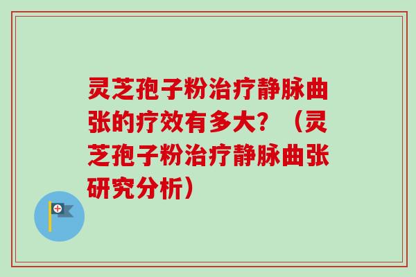 灵芝孢子粉静脉曲张的疗效有多大？（灵芝孢子粉静脉曲张研究分析）