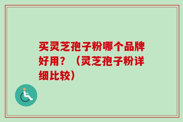 买灵芝孢子粉哪个品牌好用？（灵芝孢子粉详细比较）