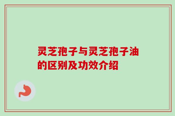灵芝孢子与灵芝孢子油的区别及功效介绍 灵芝孢子与灵芝孢子油的区别及功效介绍