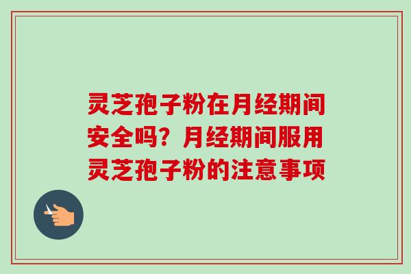 灵芝孢子粉在期间安全吗？期间服用灵芝孢子粉的注意事项